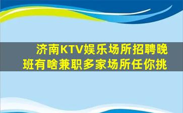 济南KTV娱乐场所招聘晚班有啥兼职多家场所任你挑